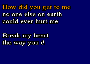 How did you get to me
no one else on earth
could ever hurt me

Break my heart
the way you 6