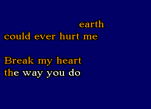 earth
could ever hurt me

Break my heart
the way you do