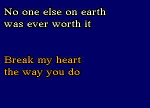 No one else on earth
was ever worth it

Break my heart
the way you do