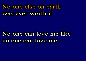 No one else on earth
was ever worth it

No one can love me like
no one can love me '