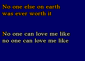 No one else on earth
was ever worth it

No one can love me like
no one can love me like