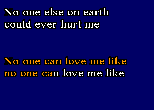 No one else on earth
could ever hurt me

No one can love me like
no one can love me like