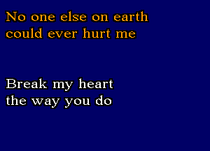 No one else on earth
could ever hurt me

Break my heart
the way you do