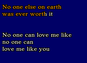 No one else on earth
was ever worth it

No one can love me like
no one can
love me like you