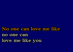 No one can love me like
no one can
love me like you