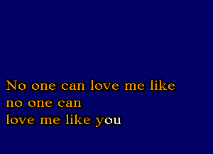 No one can love me like
no one can
love me like you