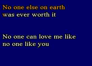 No one else on earth
was ever worth it

No one can love me like
no one like you