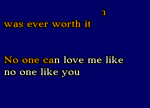 was ever worth it

No one can love me like
no one like you