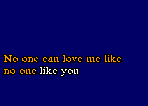 No one can love me like
no one like you