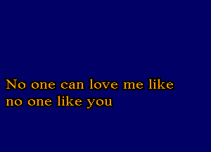 No one can love me like
no one like you