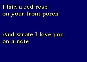 I laid a red rose
on your front porch

And wrote I love you
on a note