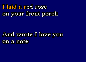 I laid a red rose
on your front porch

And wrote I love you
on a note