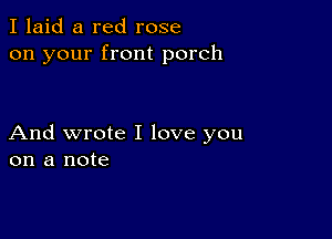 I laid a red rose
on your front porch

And wrote I love you
on a note