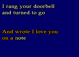 I rang your doorbell
and turned to go

And wrote I love you
on a note