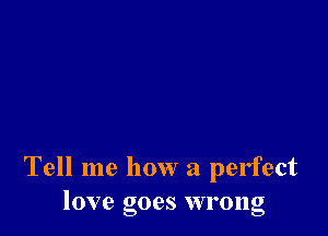 Tell me how a perfect
love goes wrong
