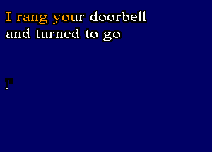 I rang your doorbell
and turned to go