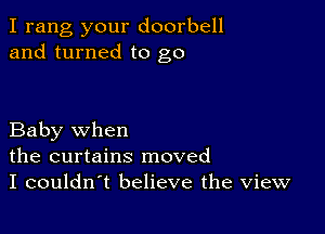 I rang your doorbell
and turned to go

Baby when
the curtains moved
I couldn t believe the view