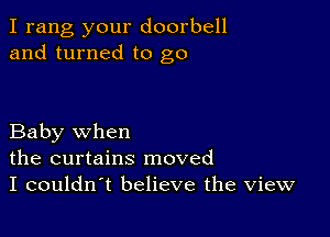 I rang your doorbell
and turned to go

Baby when
the curtains moved
I couldn t believe the view