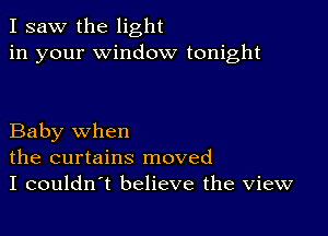 I saw the light
in your window tonight

Baby when
the curtains moved
I couldn t believe the view