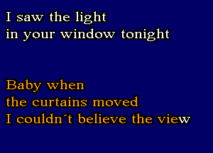 I saw the light
in your window tonight

Baby when
the curtains moved
I couldn t believe the view