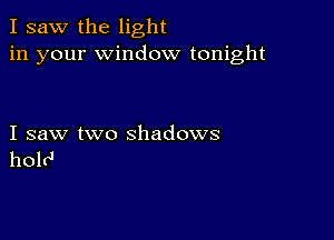 I saw the light
in your window tonight

I saw two shadows
holv'