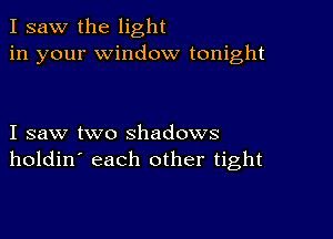 I saw the light
in your window tonight

I saw two shadows
holdin' each other tight