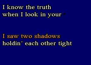 I know the truth
when I look in your

I saw two shadows
holdin' each other tight