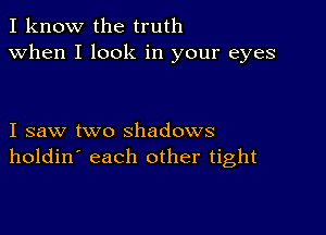 I know the truth
when I look in your eyes

I saw two shadows
holdin' each other tight