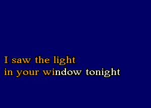 I saw the light
in your window tonight