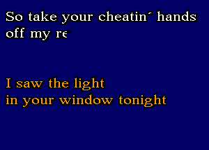 So take your cheatin' hands
off my re

I saw the light
in your window tonight