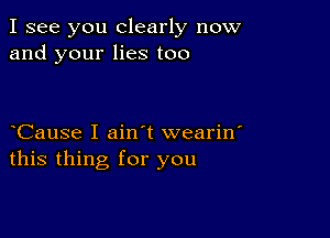 I see you clearly now
and your lies too

oCause I ainot wearin'
this thing for you