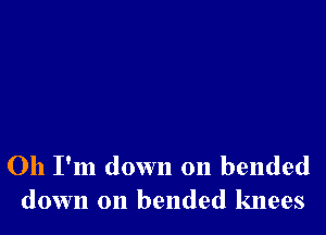 Oh I'm down on bended
down on bended knees