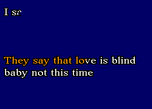 They say that love is blind
baby not this time