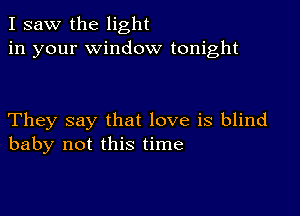 I saw the light
in your window tonight

They say that love is blind
baby not this time