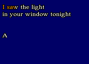 I saw the light
in your window tonight