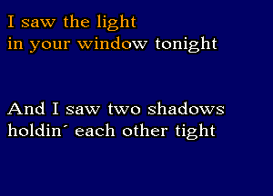 I saw the light
in your Window tonight

And I saw two shadows
holdin' each other tight