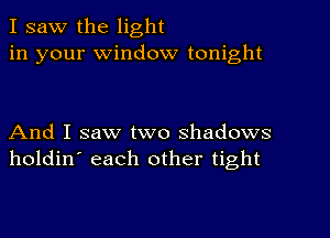 I saw the light
in your Window tonight

And I saw two shadows
holdin' each other tight