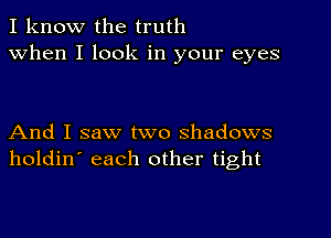 I know the truth
when I look in your eyes

And I saw two shadows
holdin' each other tight