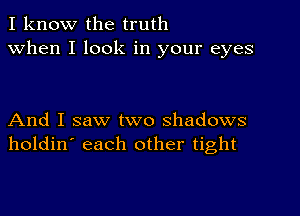 I know the truth
when I look in your eyes

And I saw two shadows
holdin' each other tight