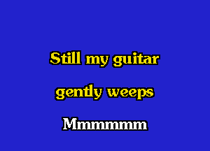 Still my guitar

gently weeps

Mmmmmm