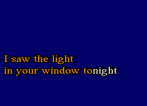 I saw the light
in your window tonight