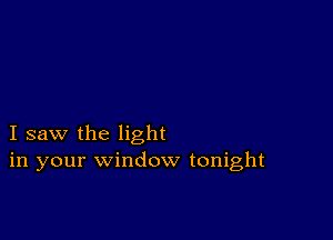 I saw the light
in your window tonight