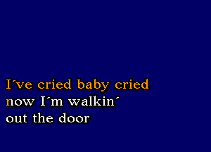 I ve cried baby cried
now I'm walkin'
out the door