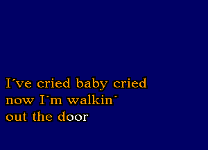 I ve cried baby cried
now I'm walkin'
out the door