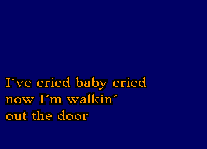 I ve cried baby cried
now I'm walkin'
out the door