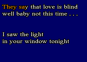 They say that love is blind
well baby not this time . . .

I saw the light
in your window tonight