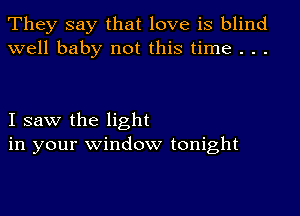 They say that love is blind
well baby not this time . . .

I saw the light
in your window tonight