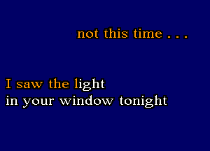 not this time . . .

I saw the light
in your window tonight