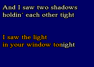 And I saw two shadows
holdin' each other tight

I saw the light
in your window tonight