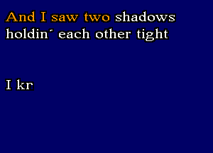 And I saw two shadows
holdin' each other tight

I kr